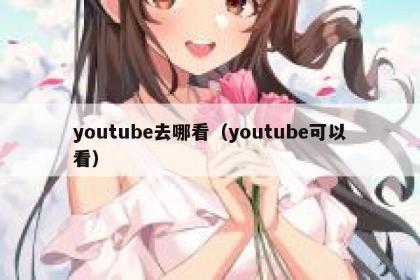 youtube去哪看（youtube可以看） 第1张
