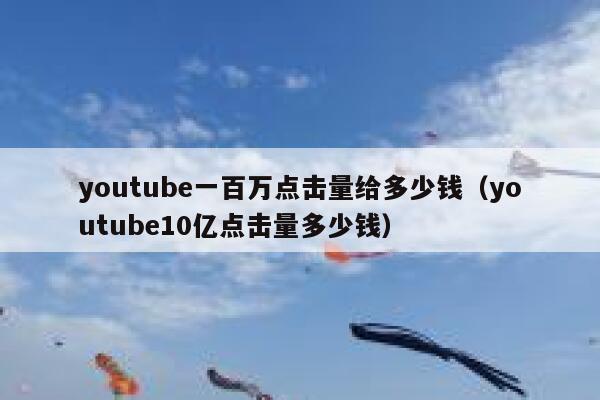 youtube一百万点击量给多少钱（youtube10亿点击量多少钱） 第1张
