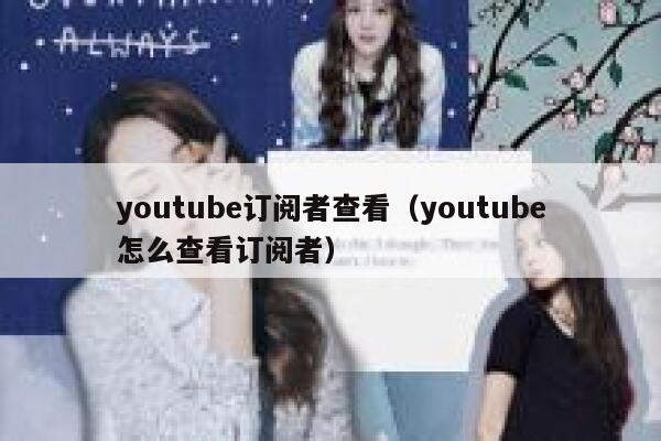 youtube订阅者查看（youtube怎么查看订阅者） 第1张
