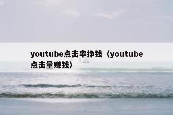 youtube点击率挣钱（youtube点击量赚钱） 第1张