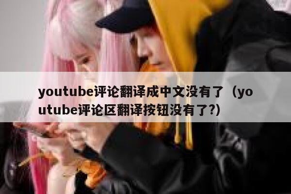 youtube评论翻译成中文没有了（youtube评论区翻译按钮没有了?） 第1张