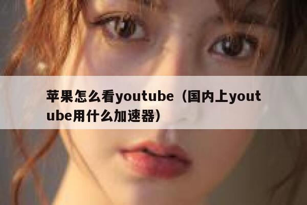 苹果怎么看youtube（国内上youtube用什么加速器） 第1张