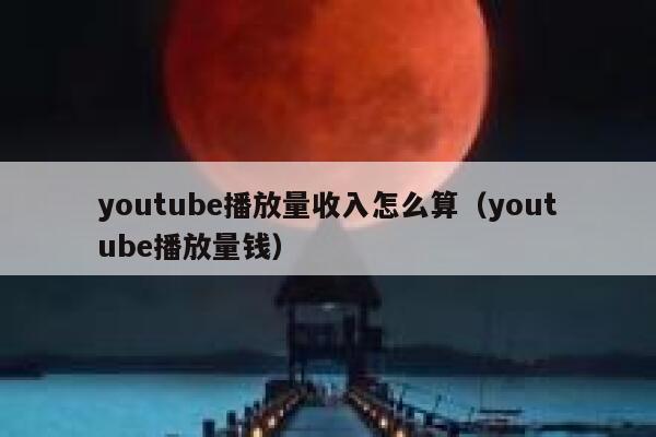 youtube播放量收入怎么算（youtube播放量钱） 第1张
