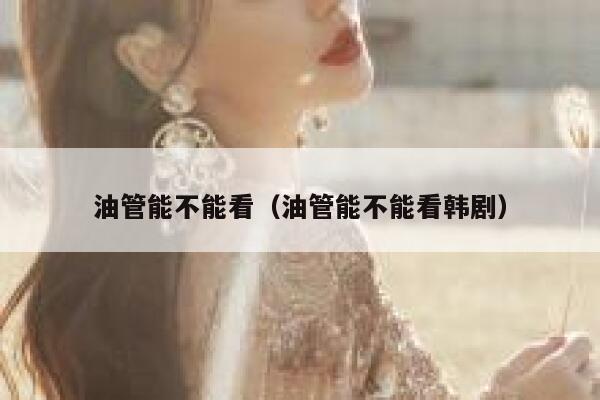 油管能不能看（油管能不能看韩剧） 第1张