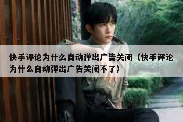 快手评论为什么自动弹出广告关闭（快手评论为什么自动弹出广告关闭不了） 第1张