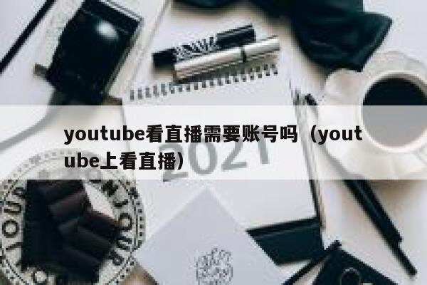 youtube看直播需要账号吗（youtube上看直播） 第1张