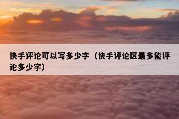 快手评论可以写多少字（快手评论区最多能评论多少字） 第1张