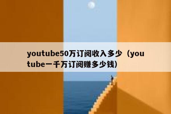 youtube50万订阅收入多少（youtube一千万订阅赚多少钱） 第1张