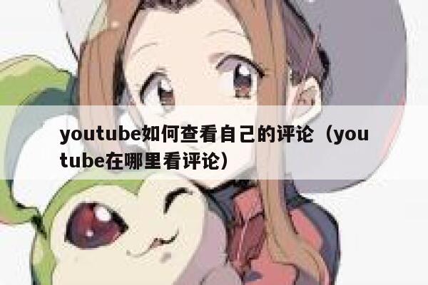 youtube如何查看自己的评论（youtube在哪里看评论） 第1张
