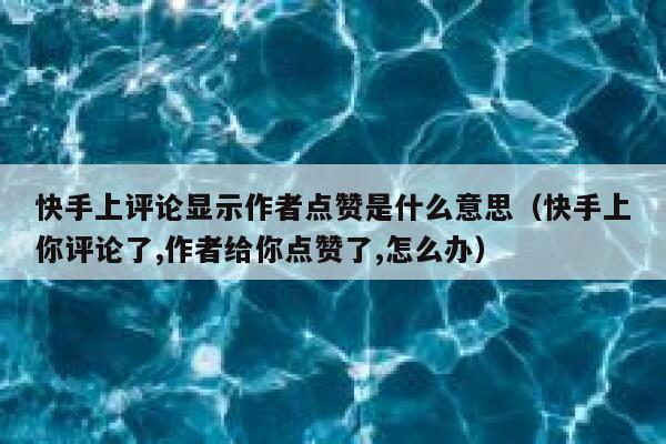 快手上评论显示作者点赞是什么意思（快手上你评论了,作者给你点赞了,怎么办） 第1张