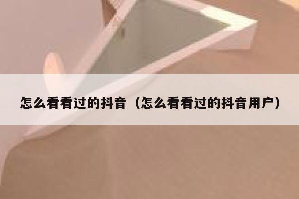 怎么看看过的抖音（怎么看看过的抖音用户） 第1张