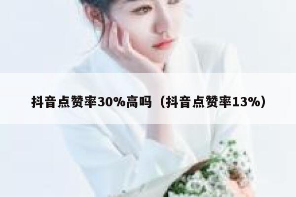 抖音点赞率30%高吗（抖音点赞率13%） 第1张