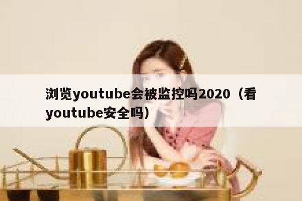 浏览youtube会被监控吗2020(看youtube安全吗) 第1张 浏览youtube会被监控吗2020(看youtube安全吗) 第1张
