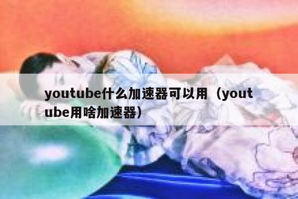 youtube什么加速器可以用(youtube用啥加速器) 第1张 youtube什么加速器可以用(youtube用啥加速器) 第1张