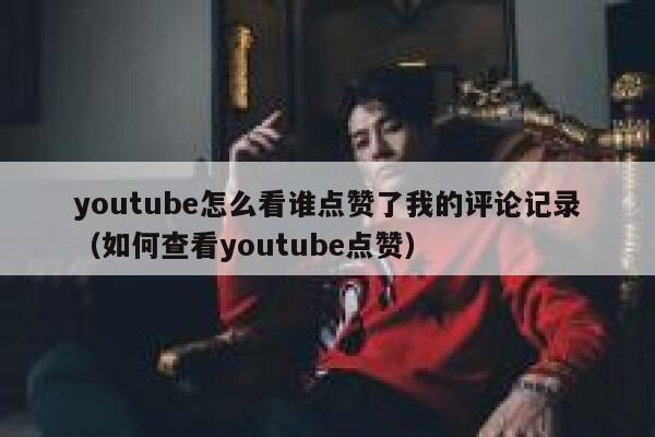 youtube怎么看谁点赞了我的评论记录(如何查看youtube点赞) 第1张 youtube怎么看谁点赞了我的评论记录(如何查看youtube点赞) 第1张