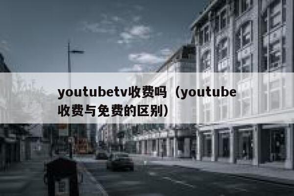youtubetv收费吗(youtube收费与免费的区别) 第1张 youtubetv收费吗(youtube收费与免费的区别) 第1张