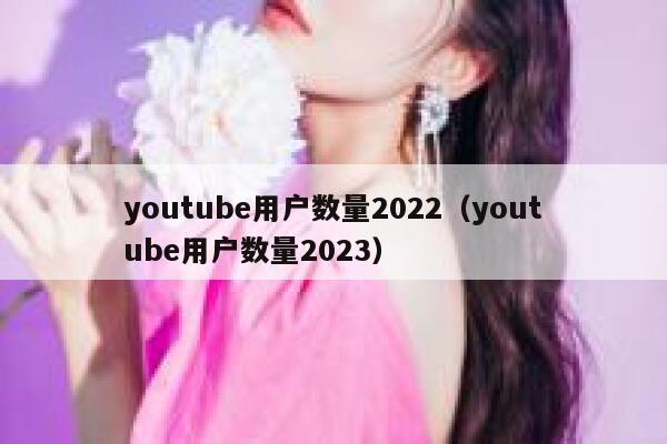 youtube用户数量2022(youtube用户数量2023) 第1张 youtube用户数量2022(youtube用户数量2023) 第1张