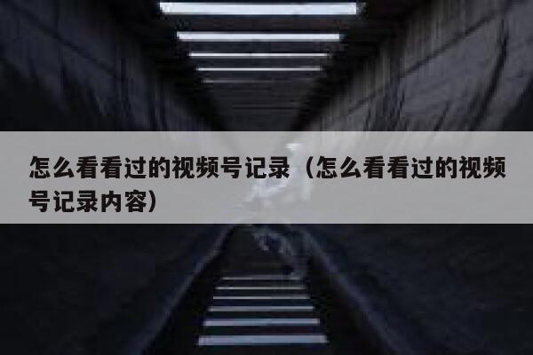 怎么看看过的视频号记录(怎么看看过的视频号记录内容) 第1张 怎么看看过的视频号记录(怎么看看过的视频号记录内容) 第1张