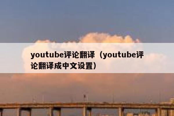 youtube评论翻译(youtube评论翻译成中文设置) 第1张 youtube评论翻译(youtube评论翻译成中文设置) 第1张