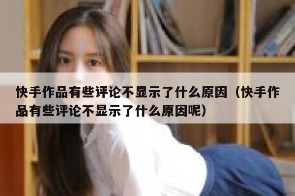 快手作品有些评论不显示了什么原因(快手作品有些评论不显示了什么原因呢) 第1张 快手作品有些评论不显示了什么原因(快手作品有些评论不显示了什么原因呢) 第1张