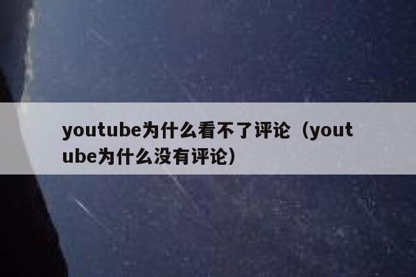 youtube为什么看不了评论(youtube为什么没有评论) 第1张 youtube为什么看不了评论(youtube为什么没有评论) 第1张