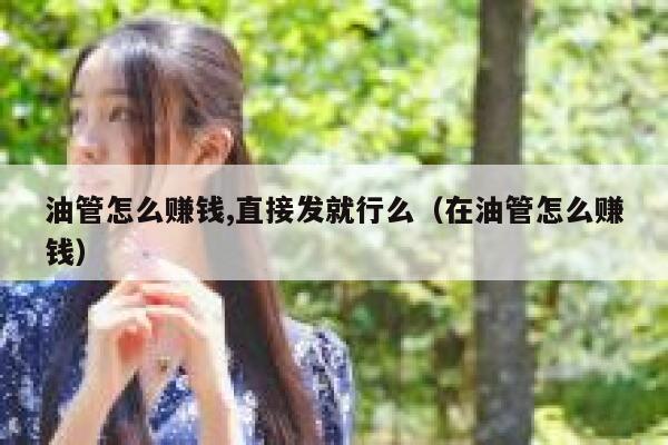 油管怎么赚钱,直接发就行么（在油管怎么赚钱） 第1张