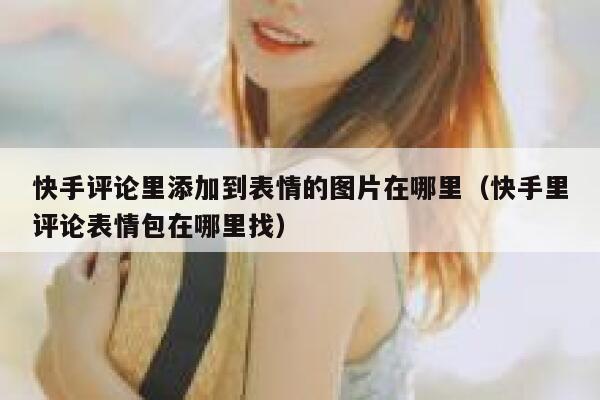 快手评论里添加到表情的图片在哪里（快手里评论表情包在哪里找） 第1张