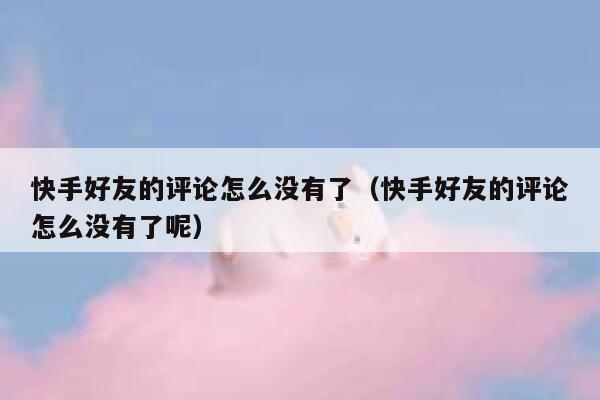 快手好友的评论怎么没有了（快手好友的评论怎么没有了呢） 第1张