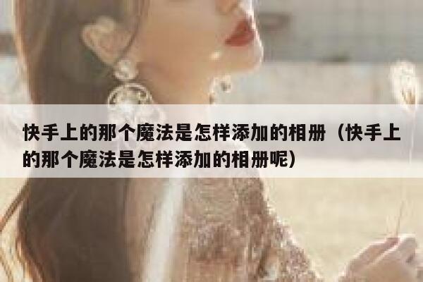快手上的那个魔法是怎样添加的相册（快手上的那个魔法是怎样添加的相册呢） 第1张