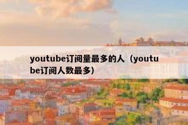 youtube订阅量最多的人（youtube订阅人数最多） 第1张