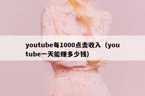 youtube每1000点击收入（youtube一天能赚多少钱） 第1张