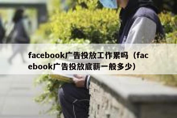 facebook广告投放工作累吗（facebook广告投放底薪一般多少） 第1张