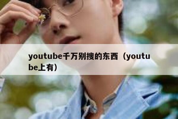 youtube千万别搜的东西(youtube上有) 第1张 youtube千万别搜的东西(youtube上有) 第1张