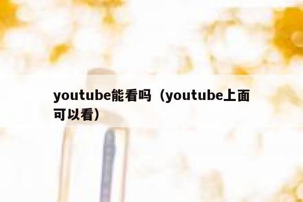 youtube能看吗（youtube上面可以看） 第1张
