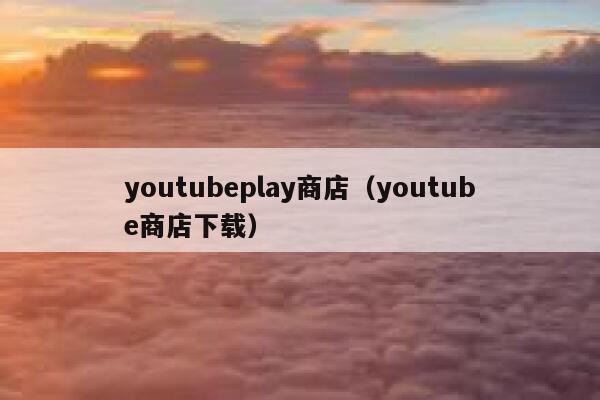 youtubeplay商店(youtube商店下载) 第1张 youtubeplay商店(youtube商店下载) 第1张