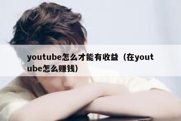 youtube怎么才能有收益(在youtube怎么赚钱) 第1张 youtube怎么才能有收益(在youtube怎么赚钱) 第1张