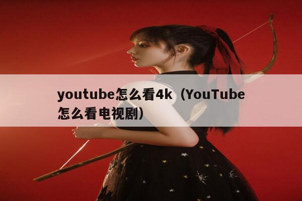 youtube怎么看4k(YouTube怎么看电视剧) 第1张 youtube怎么看4k(YouTube怎么看电视剧) 第1张