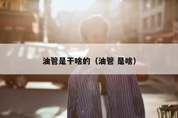 油管是干啥的(油管 是啥) 第1张 油管是干啥的(油管 是啥) 第1张