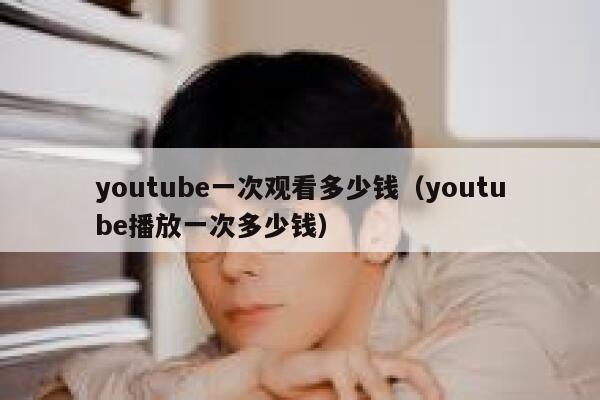 youtube一次观看多少钱(youtube播放一次多少钱) 第1张 youtube一次观看多少钱(youtube播放一次多少钱) 第1张