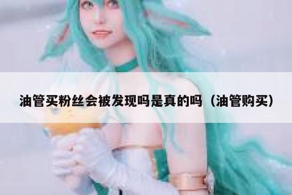 油管买粉丝会被发现吗是真的吗（油管购买） 第1张