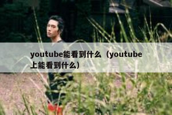 youtube能看到什么(youtube上能看到什么) 第1张 youtube能看到什么(youtube上能看到什么) 第1张