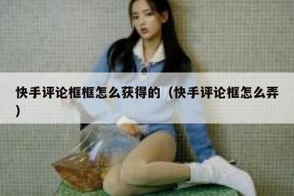 快手评论框框怎么获得的（快手评论框怎么弄） 第1张