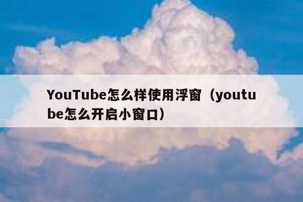 YouTube怎么样使用浮窗（youtube怎么开启小窗口） 第1张