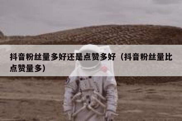 抖音粉丝量多好还是点赞多好（抖音粉丝量比点赞量多） 第1张