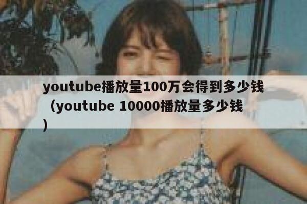 youtube播放量100万会得到多少钱（youtube 10000播放量多少钱） 第1张