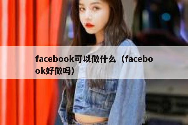 facebook可以做什么（facebook好做吗） 第1张