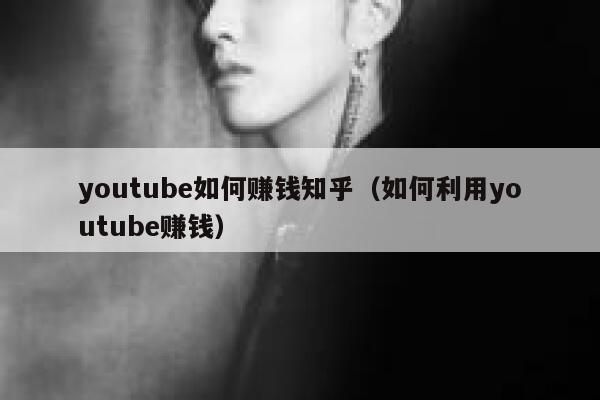 youtube如何赚钱知乎（如何利用youtube赚钱） 第1张