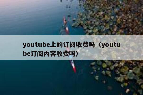 youtube上的订阅收费吗（youtube订阅内容收费吗） 第1张
