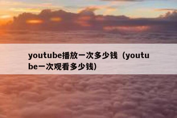youtube播放一次多少钱（youtube一次观看多少钱） 第1张
