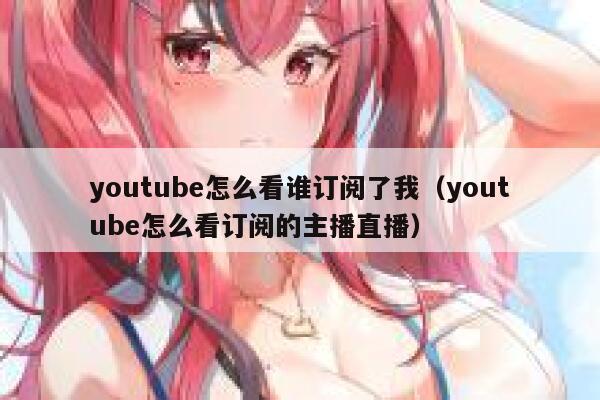 youtube怎么看谁订阅了我（youtube怎么看订阅的主播直播） 第1张